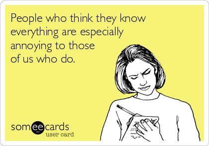 People who think they know
everything are especially
annoying to those
of us who do.