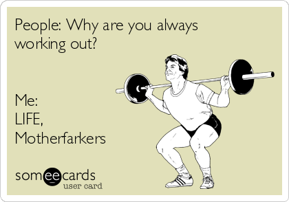 People: Why are you always
working out?


Me:
LIFE,
Motherfarkers