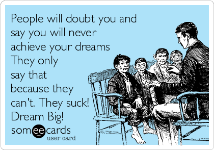 People will doubt you and
say you will never
achieve your dreams
They only
say that
because they
can't. They suck!
Dream Big!