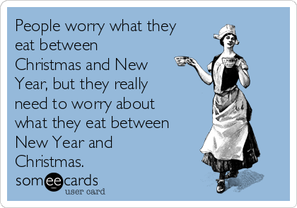 People worry what they
eat between
Christmas and New
Year, but they really
need to worry about
what they eat between
New Year and
Christmas.