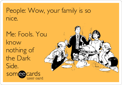 People: Wow, your family is so
nice. 

Me: Fools. You
know
nothing of
the Dark
Side.