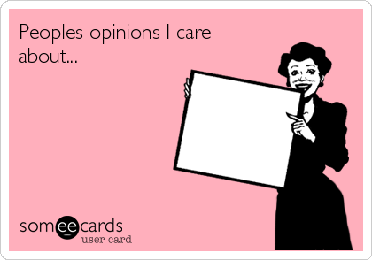 Peoples opinions I care
about...