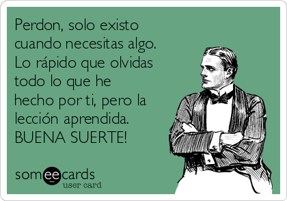 Perdon, solo existo
cuando necesitas algo.
Lo rápido que olvidas
todo lo que he
hecho por ti, pero la
lección aprendida. 
BUENA SUERTE!