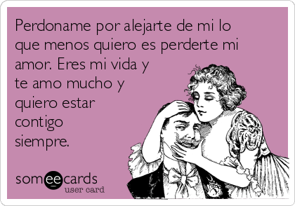 Perdoname por alejarte de mi lo
que menos quiero es perderte mi
amor. Eres mi vida y
te amo mucho y
quiero estar
contigo
siempre. 