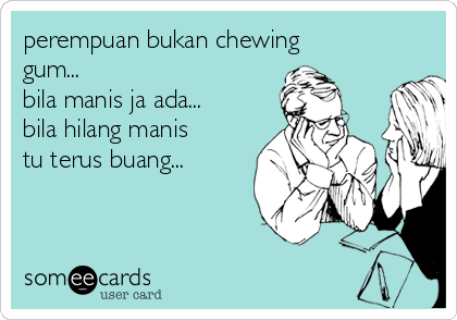 perempuan bukan chewing
gum...
bila manis ja ada...
bila hilang manis
tu terus buang...