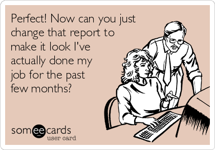 Perfect! Now can you just 
change that report to
make it look I've
actually done my
job for the past
few months?