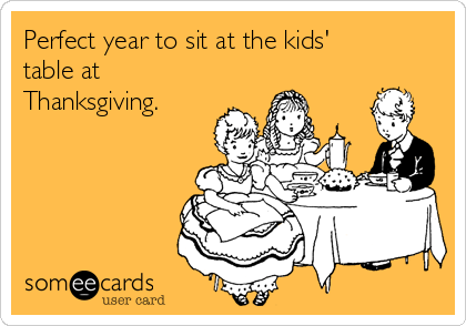 Perfect year to sit at the kids'
table at
Thanksgiving.