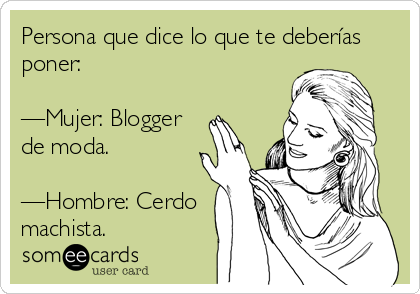 Persona que dice lo que te deberías
poner: 

—Mujer: Blogger
de moda.

—Hombre: Cerdo
machista.