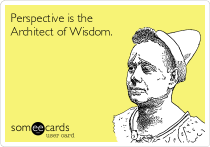 Perspective is the
Architect of Wisdom.
