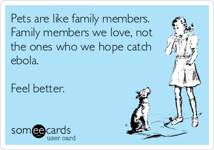 Pets are like family members.
Family members we love, not
the ones who we hope catch
ebola.

Feel better.