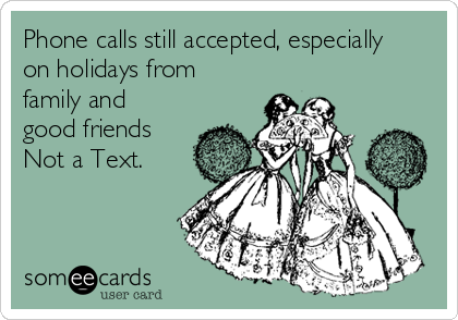 Phone calls still accepted, especially
on holidays from
family and
good friends
Not a Text. 