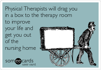 Physical Therapists will drag you
in a box to the therapy room
to improve
your life and
get you out
of the
nursing home