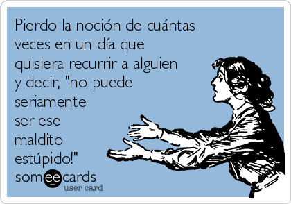 Pierdo la noción de cuántas
veces en un día que
quisiera recurrir a alguien
y decir, "no puede
seriamente
ser ese
maldito
estúpido!"