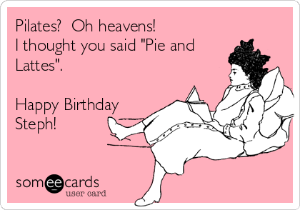 Pilates?  Oh heavens! 
I thought you said "Pie and
Lattes".

Happy Birthday
Steph!