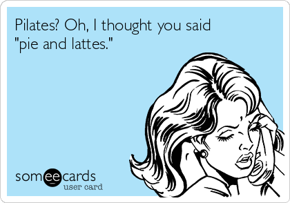 Pilates? Oh, I thought you said
"pie and lattes."