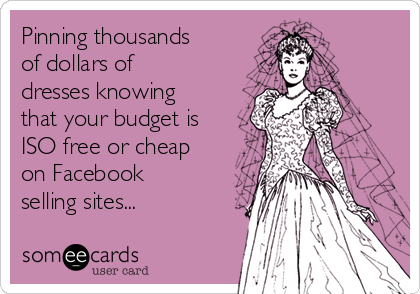 Pinning thousands
of dollars of
dresses knowing
that your budget is
ISO free or cheap
on Facebook
selling sites...