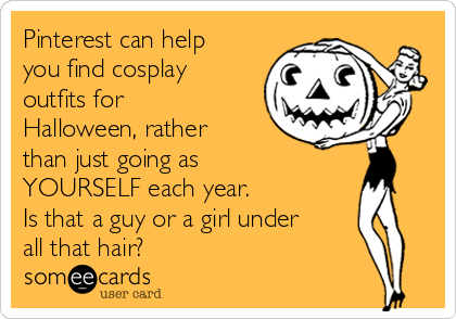 Pinterest can help
you find cosplay
outfits for
Halloween, rather
than just going as
YOURSELF each year.
Is that a guy or a girl under
all that hair?