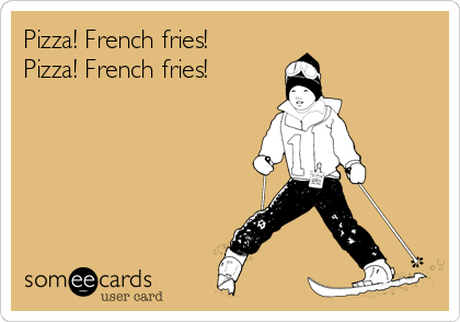 Pizza! French fries!
Pizza! French fries!