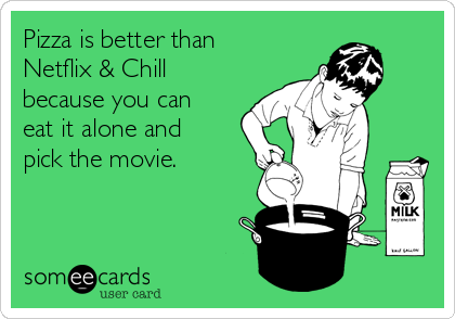 Pizza is better than
Netflix & Chill
because you can
eat it alone and
pick the movie.