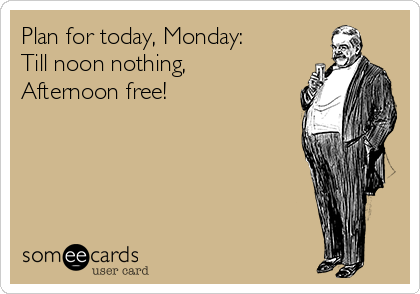 Plan for today, Monday:
Till noon nothing,
Afternoon free! 