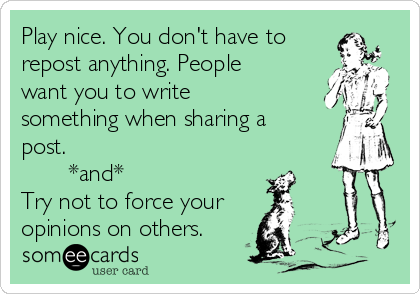 Play nice. You don't have to
repost anything. People
want you to write
something when sharing a
post.
       *and*
Try not to force your
opinions on others.