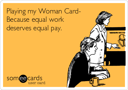 Playing my Woman Card-
Because equal work
deserves equal pay.