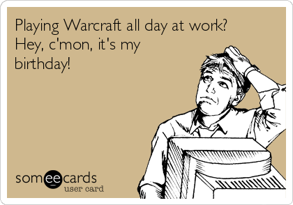 Playing Warcraft all day at work?
Hey, c'mon, it's my
birthday!