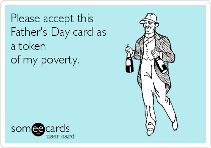 Please accept this
Father's Day card as
a token
of my poverty.