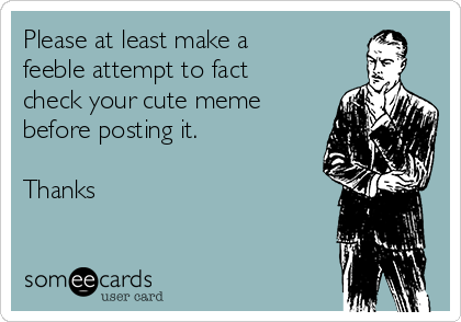 Please at least make a
feeble attempt to fact
check your cute meme
before posting it.

Thanks