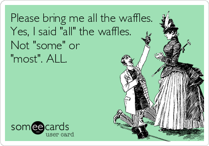 Please bring me all the waffles.
Yes, I said "all" the waffles.
Not "some" or
"most". ALL. 