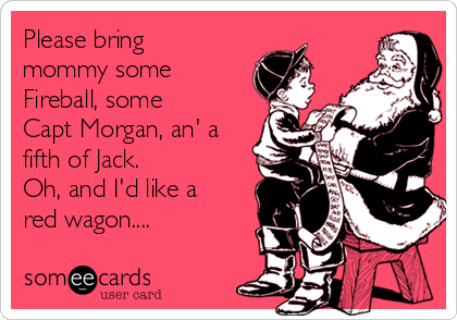 Please bring
mommy some
Fireball, some
Capt Morgan, an' a
fifth of Jack.
Oh, and I'd like a
red wagon....