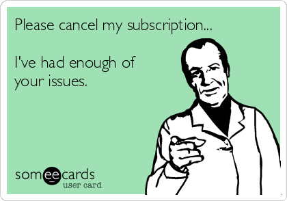 Please cancel my subscription...

I've had enough of
your issues.