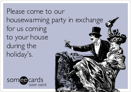 Please come to our
housewarming party in exchange
for us coming
to your house
during the
holiday's. 