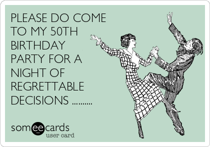 PLEASE DO COME
TO MY 50TH 
BIRTHDAY 
PARTY FOR A 
NIGHT OF 
REGRETTABLE 
DECISIONS ..........