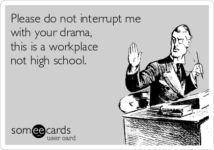 Please do not interrupt me
with your drama,
this is a workplace
not high school.