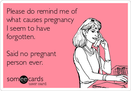 Please do remind me of
what causes pregnancy
I seem to have
forgotten.

Said no pregnant
person ever. 