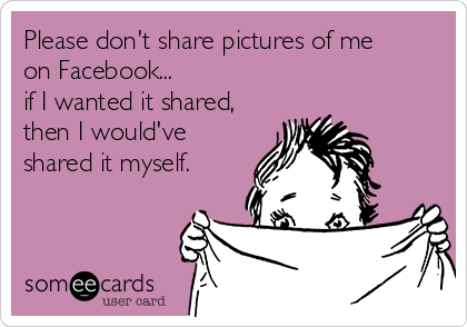 Please don't share pictures of me
on Facebook...
if I wanted it shared,
then I would've
shared it myself.