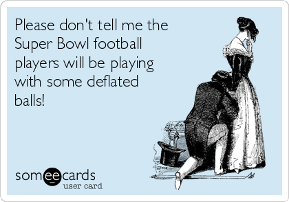 Please don't tell me the
Super Bowl football
players will be playing
with some deflated
balls! 