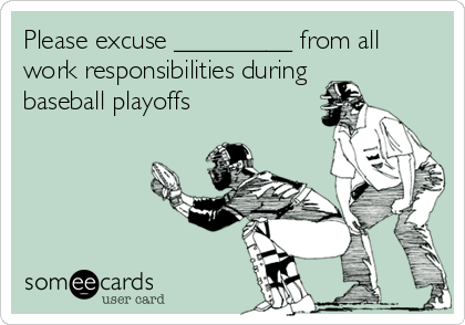 Please excuse _________ from all
work responsibilities during
baseball playoffs