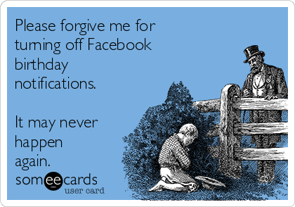 Please forgive me for
turning off Facebook
birthday
notifications.

It may never
happen
again.