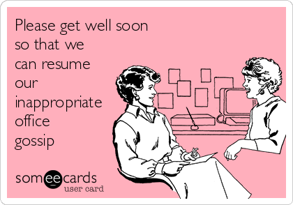 Please get well soon
so that we
can resume
our
inappropriate
office
gossip