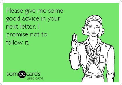 Please give me some
good advice in your
next letter. I
promise not to
follow it.