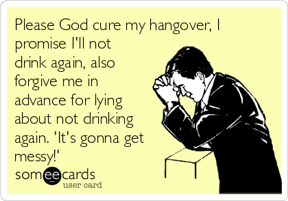 Please God cure my hangover, I
promise I'll not
drink again, also
forgive me in
advance for lying
about not drinking
again. 'It's gonna get
messy!'