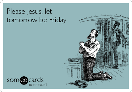 Please Jesus, let
tomorrow be Friday