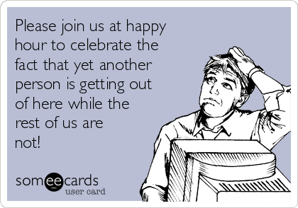 Please join us at happy
hour to celebrate the
fact that yet another
person is getting out
of here while the
rest of us are
not! 