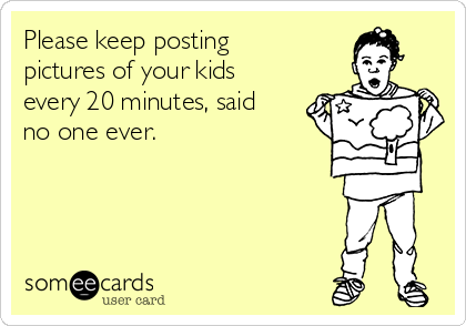 Please keep posting
pictures of your kids
every 20 minutes, said
no one ever. 