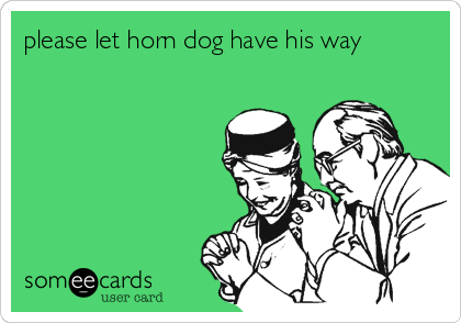 please let horn dog have his way