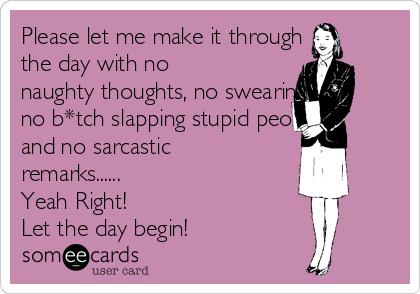 Please let me make it through
the day with no
naughty thoughts, no swearing,
no b*tch slapping stupid people,
and no sarcastic
remarks......
Yeah Right! 
Let the day begin!