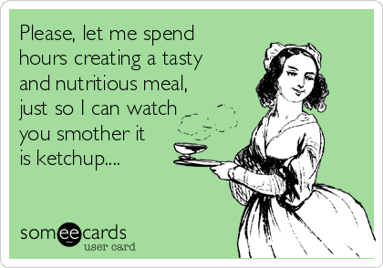 Please, let me spend
hours creating a tasty
and nutritious meal,
just so I can watch
you smother it
is ketchup....