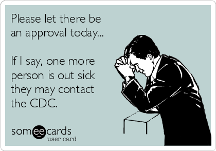 Please let there be
an approval today...

If I say, one more
person is out sick
they may contact
the CDC.